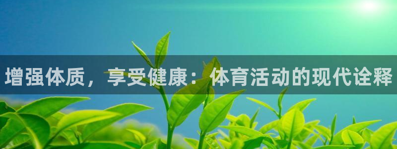 J9官方平台体育:增强体质,享受健康:体育活动的现代诠释