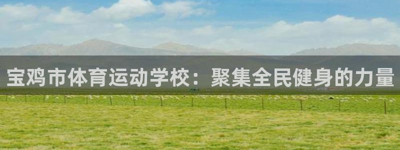 J9官方正版app娱乐代理怎么样:宝鸡市体育运动学校:聚集全